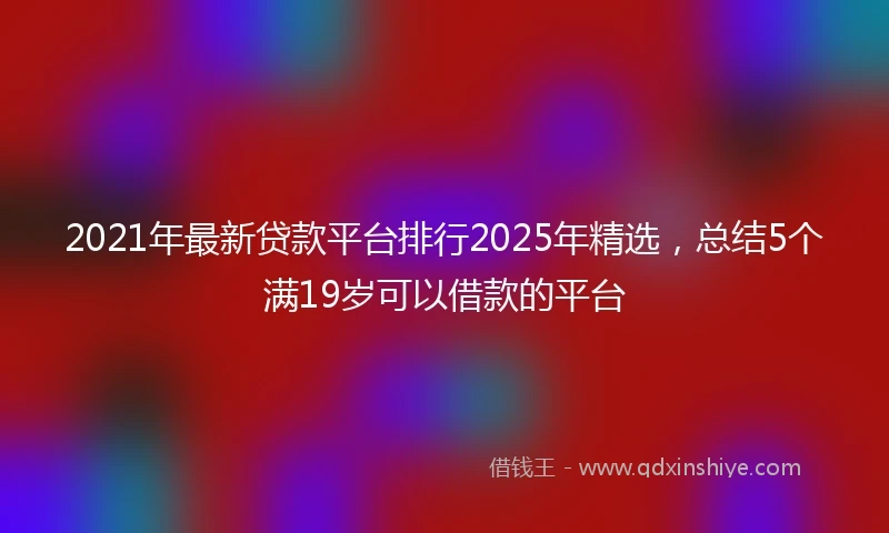 2021年最新贷款平台排行2025年精选，总结5个满19岁可以借款的平台