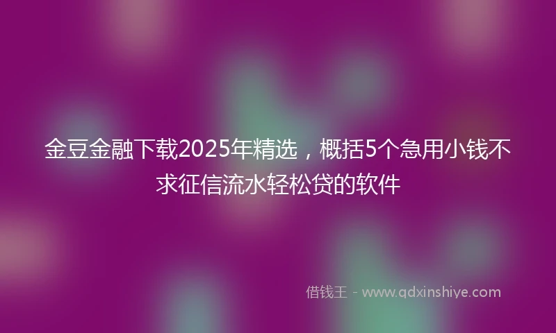 金豆金融下载2025年精选，概括5个急用小钱不求征信流水轻松贷的软件