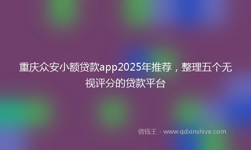 重庆众安小额贷款app2025年推荐，整理五个无视评分的贷款平台