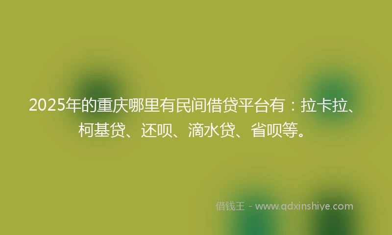 2025年的重庆哪里有民间借贷平台有：拉卡拉、柯基贷、还呗、滴水贷、省呗等。