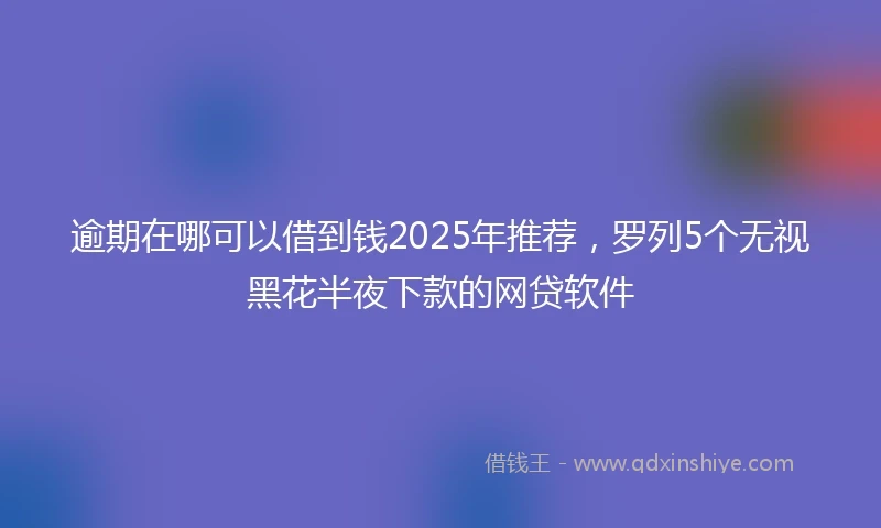 逾期在哪可以借到钱2025年推荐，罗列5个无视黑花半夜下款的网贷软件