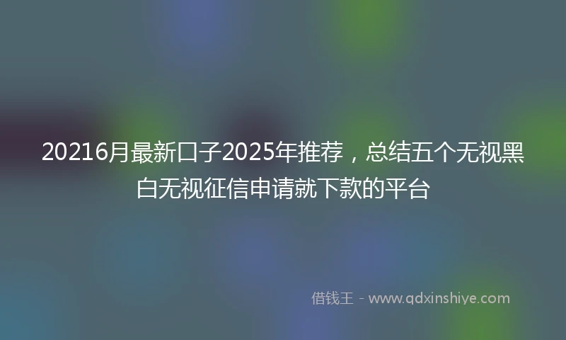 20216月最新口子2025年推荐，总结五个无视黑白无视征信申请就下款的平台