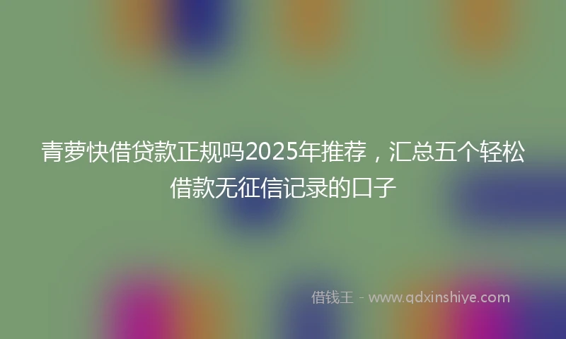青萝快借贷款正规吗2025年推荐，汇总五个轻松借款无征信记录的口子