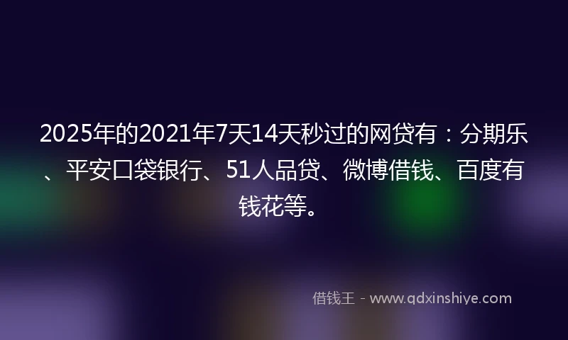 2025年的2021年7天14天秒过的网贷有：分期乐、平安口袋银行、51人品贷、微博借钱、百度有钱花等。
