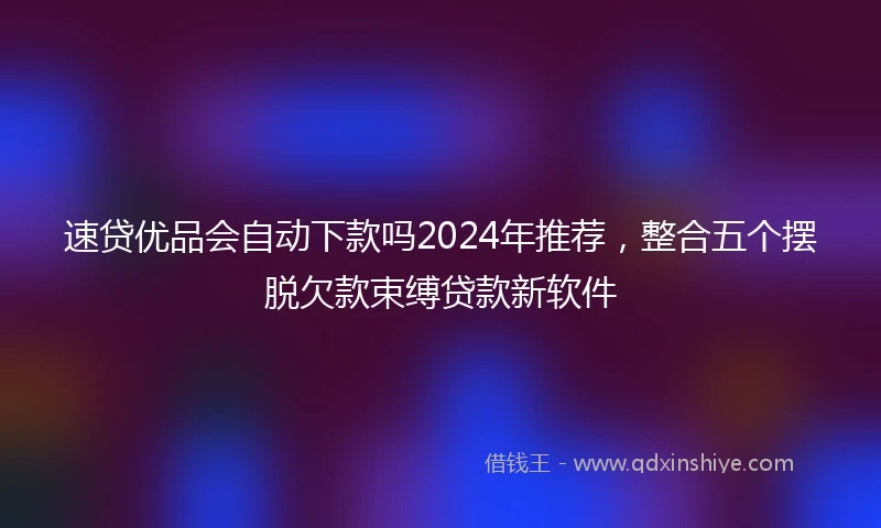 速贷优品会自动下款吗2024年推荐，整合五个摆脱欠款束缚贷款新软件