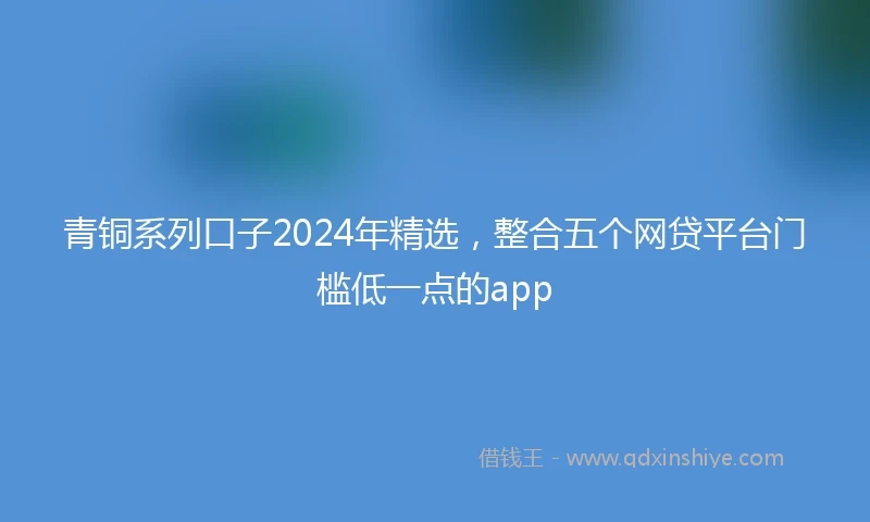 青铜系列口子2024年精选，整合五个网贷平台门槛低一点的app