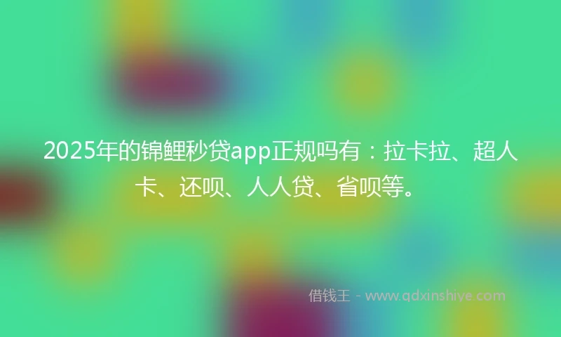 2025年的锦鲤秒贷app正规吗有：拉卡拉、超人卡、还呗、人人贷、省呗等。