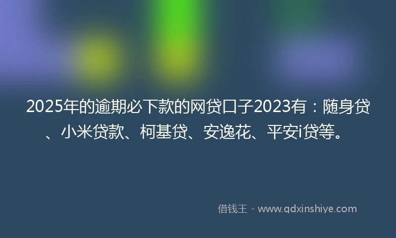 2025年的逾期必下款的网贷口子2023有：随身贷、小米贷款、柯基贷、安逸花、平安i贷等。