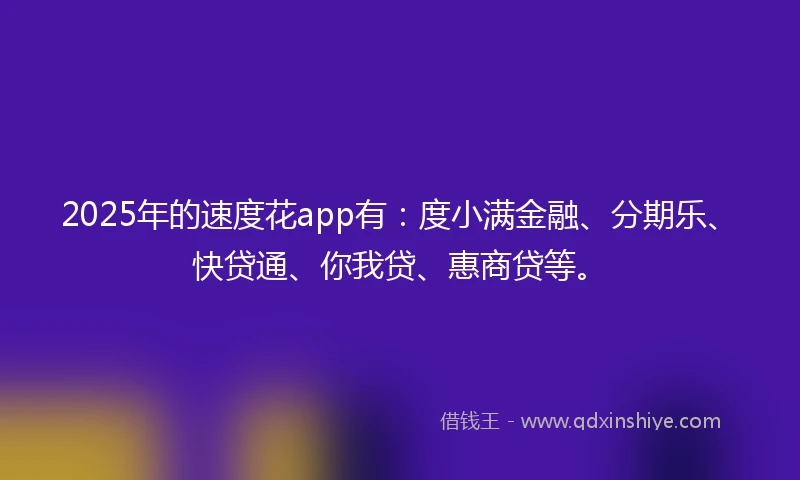 2025年的速度花app有：度小满金融、分期乐、快贷通、你我贷、惠商贷等。