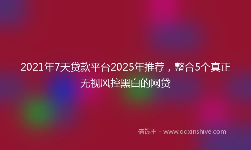 2021年7天贷款平台2025年推荐，整合5个真正无视风控黑白的网贷