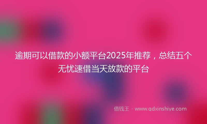 逾期可以借款的小额平台2025年推荐，总结五个无忧速借当天放款的平台