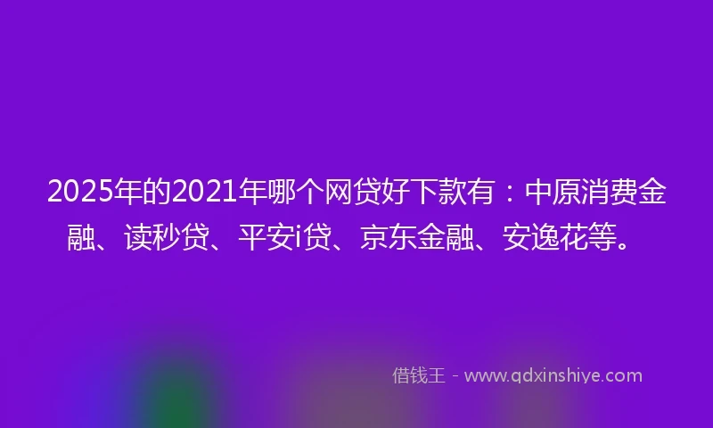 2025年的2021年哪个网贷好下款有：中原消费金融、读秒贷、平安i贷、京东金融、安逸花等。