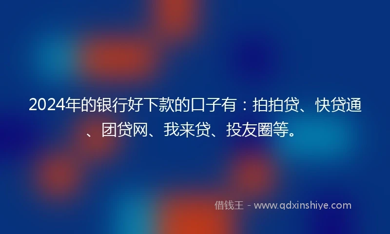 2024年的银行好下款的口子有：拍拍贷、快贷通、团贷网、我来贷、投友圈等。