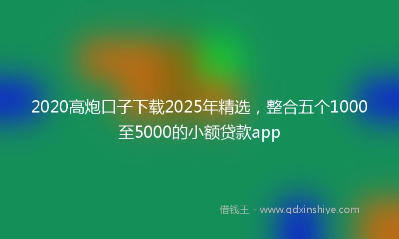2020高炮口子下载2025年精选，整合五个1000至5000的小额贷款app