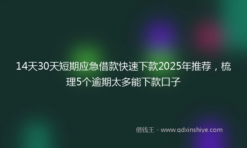 14天30天短期应急借款快速下款2025年推荐，梳理5个逾期太多能下款口子