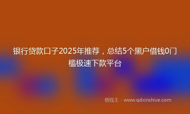 银行贷款口子2025年推荐，总结5个黑户借钱0门槛极速下款平台