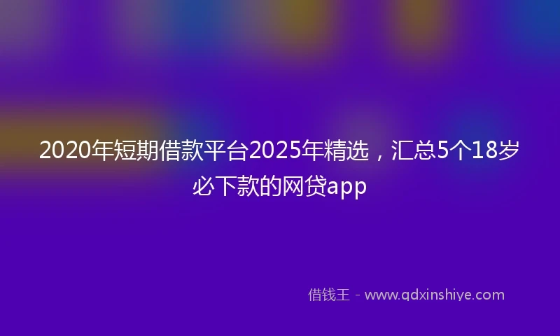 2020年短期借款平台2025年精选，汇总5个18岁必下款的网贷app