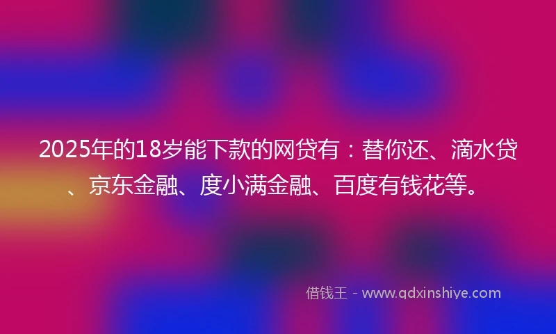 2025年的18岁能下款的网贷有：替你还、滴水贷、京东金融、度小满金融、百度有钱花等。