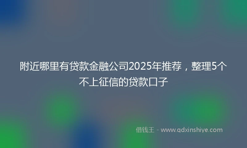 附近哪里有贷款金融公司2025年推荐，整理5个不上征信的贷款口子