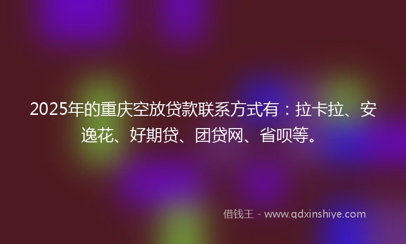 2025年的重庆空放贷款联系方式有：拉卡拉、安逸花、好期贷、团贷网、省呗等。