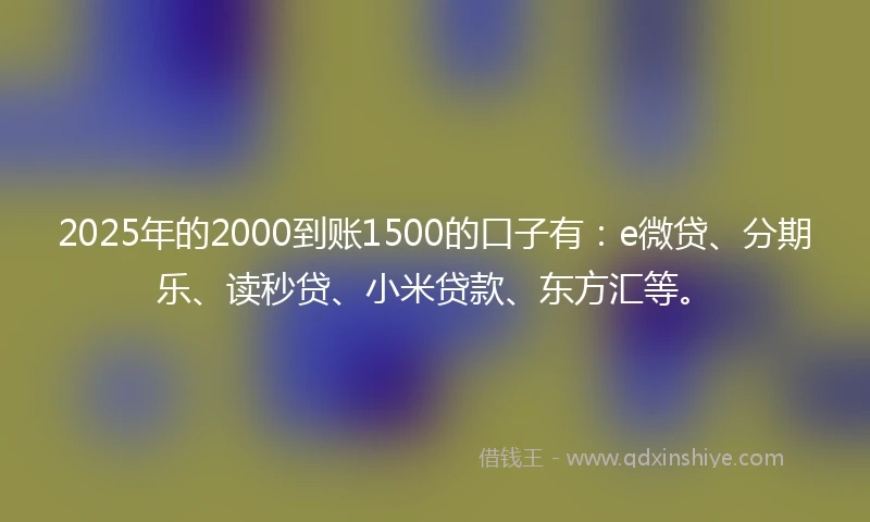 2025年的2000到账1500的口子有：e微贷、分期乐、读秒贷、小米贷款、东方汇等。