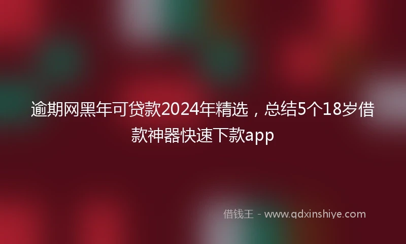 逾期网黑年可贷款2024年精选，总结5个18岁借款神器快速下款app