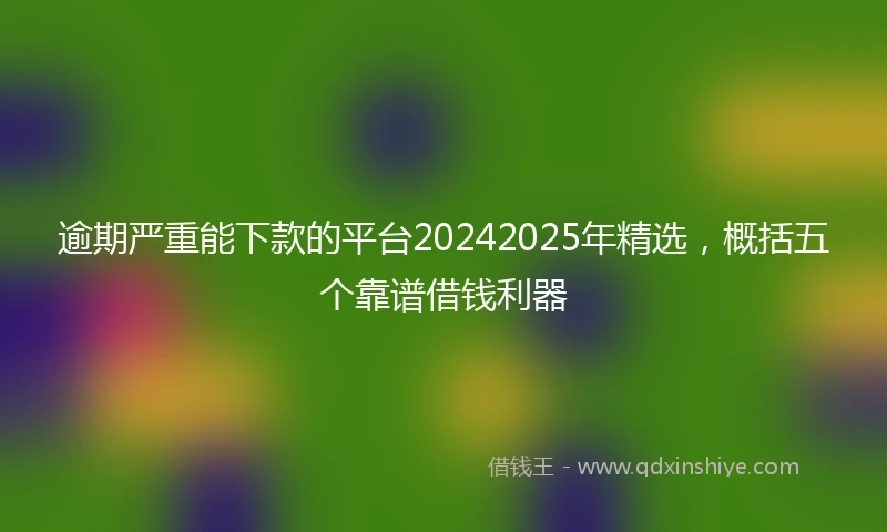 逾期严重能下款的平台20242025年精选，概括五个靠谱借钱利器