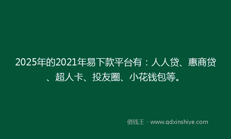 2025年的2021年易下款平台有：人人贷、惠商贷、超人卡、投友圈、小花钱包等。