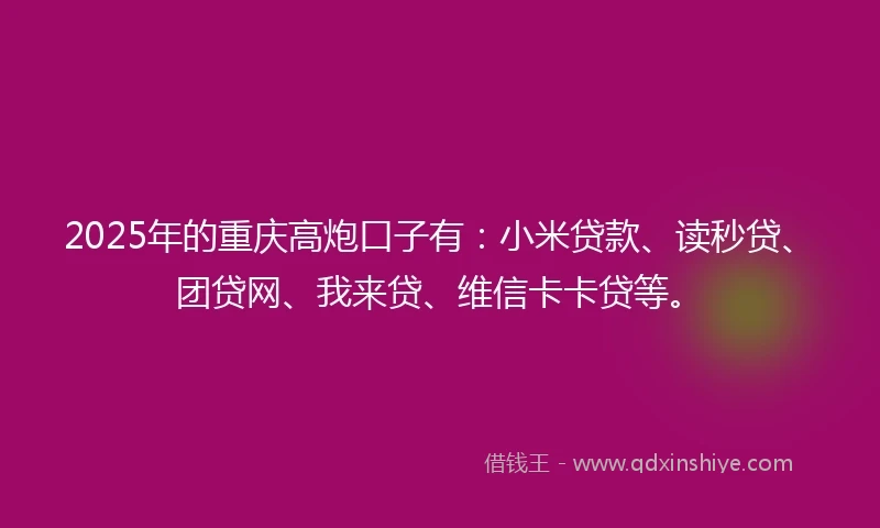 2025年的重庆高炮口子有：小米贷款、读秒贷、团贷网、我来贷、维信卡卡贷等。