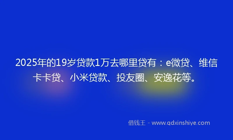 2025年的19岁贷款1万去哪里贷有：e微贷、维信卡卡贷、小米贷款、投友圈、安逸花等。