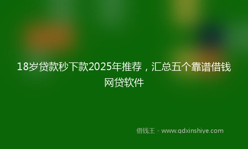 18岁贷款秒下款2025年推荐，汇总五个靠谱借钱网贷软件