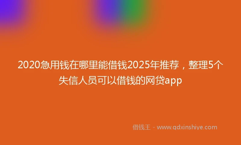 2020急用钱在哪里能借钱2025年推荐，整理5个失信人员可以借钱的网贷app
