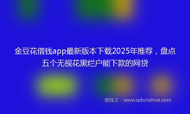 金豆花借钱app最新版本下载2025年推荐，盘点五个无视花黑烂户能下款的网贷