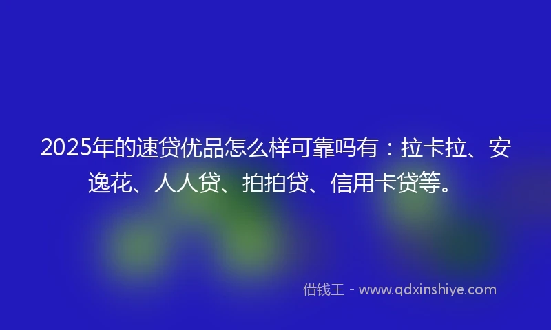 2025年的速贷优品怎么样可靠吗有：拉卡拉、安逸花、人人贷、拍拍贷、信用卡贷等。