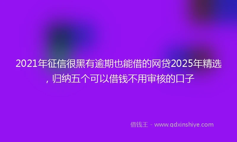 2021年征信很黑有逾期也能借的网贷2025年精选，归纳五个可以借钱不用审核的口子