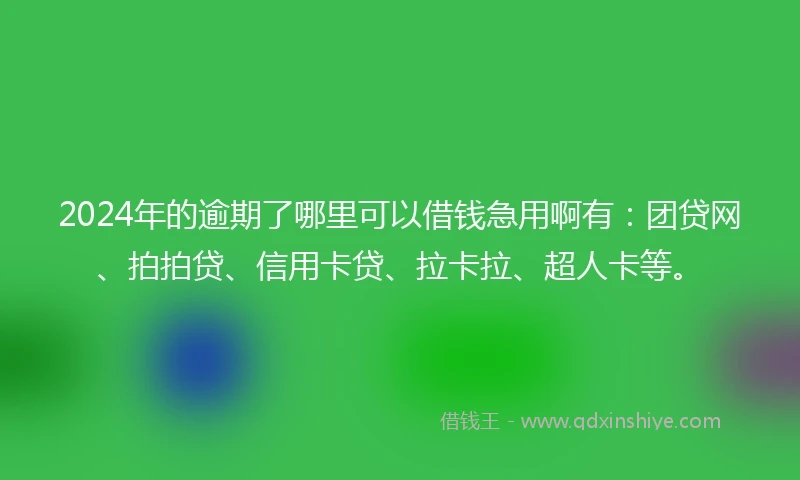 2024年的逾期了哪里可以借钱急用啊有：团贷网、拍拍贷、信用卡贷、拉卡拉、超人卡等。