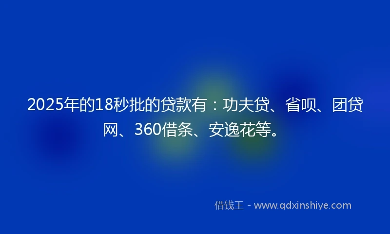 2025年的18秒批的贷款有：功夫贷、省呗、团贷网、360借条、安逸花等。