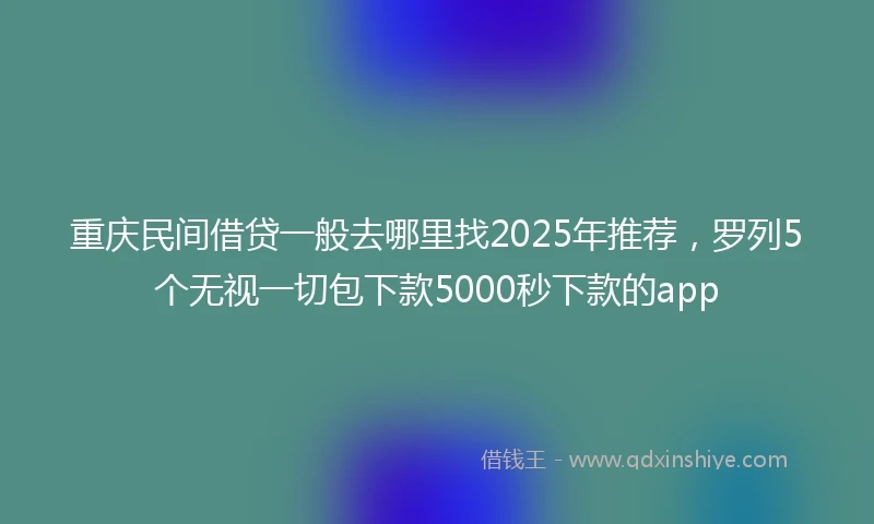 重庆民间借贷一般去哪里找2025年推荐，罗列5个无视一切包下款5000秒下款的app