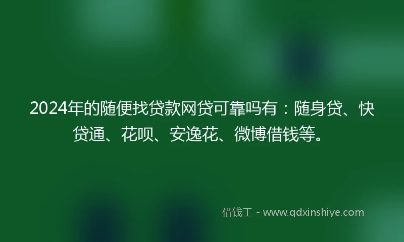 2024年的随便找贷款网贷可靠吗有：随身贷、快贷通、花呗、安逸花、微博借钱等。