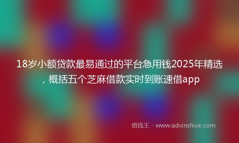 18岁小额贷款最易通过的平台急用钱2025年精选，概括五个芝麻借款实时到账速借app