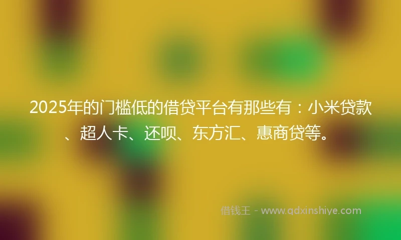 2025年的门槛低的借贷平台有那些有：小米贷款、超人卡、还呗、东方汇、惠商贷等。