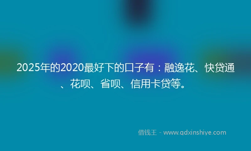 2025年的2020最好下的口子有：融逸花、快贷通、花呗、省呗、信用卡贷等。