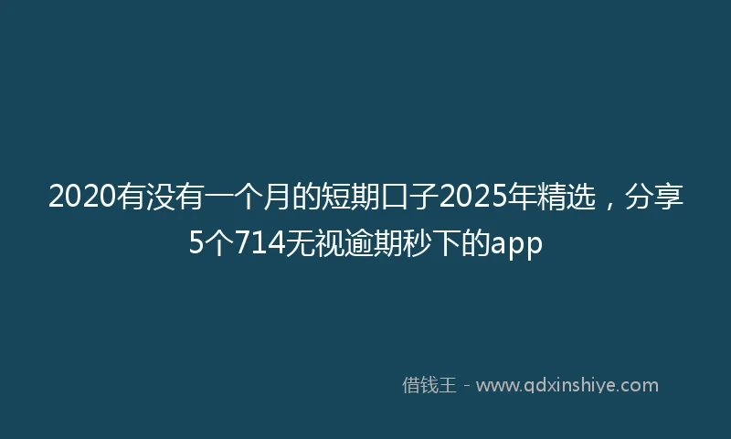 2020有没有一个月的短期口子2025年精选，分享5个714无视逾期秒下的app