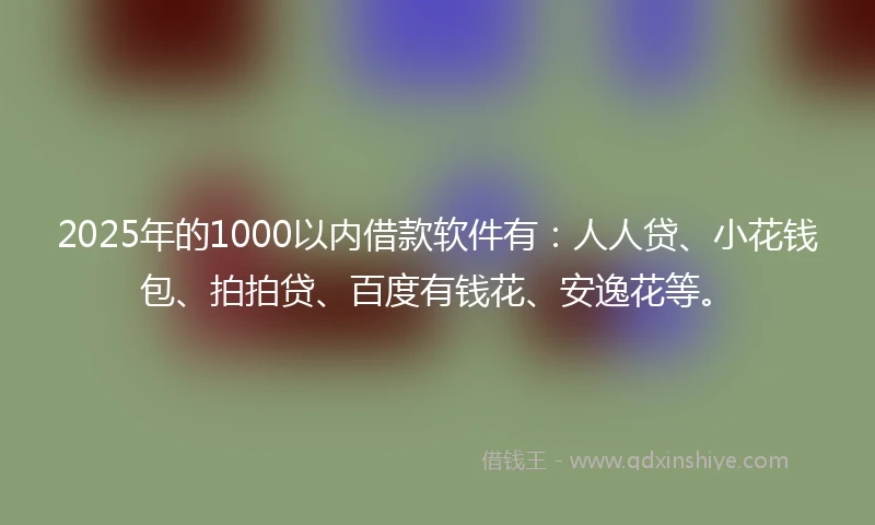 2025年的1000以内借款软件有：人人贷、小花钱包、拍拍贷、百度有钱花、安逸花等。