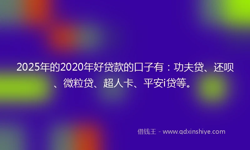 2025年的2020年好贷款的口子有：功夫贷、还呗、微粒贷、超人卡、平安i贷等。