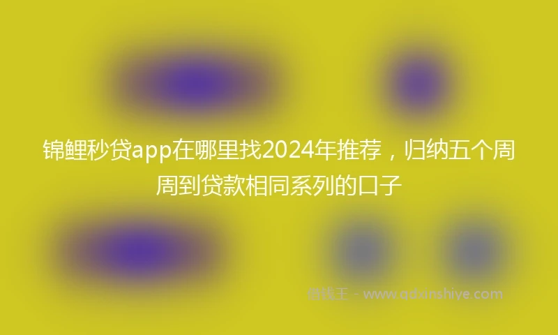 锦鲤秒贷app在哪里找2024年推荐，归纳五个周周到贷款相同系列的口子