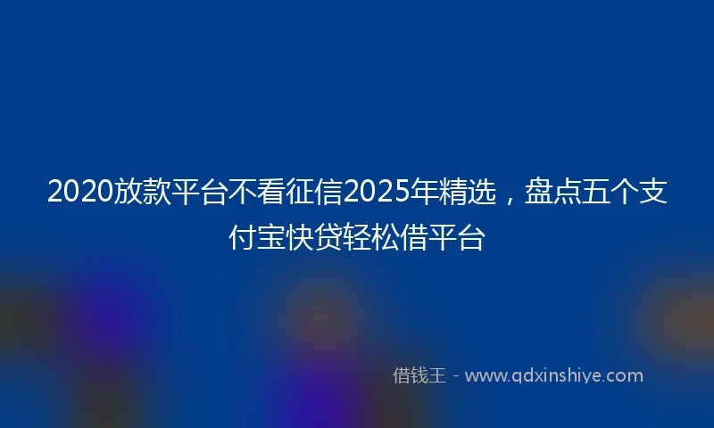 2020放款平台不看征信2025年精选，盘点五个支付宝快贷轻松借平台