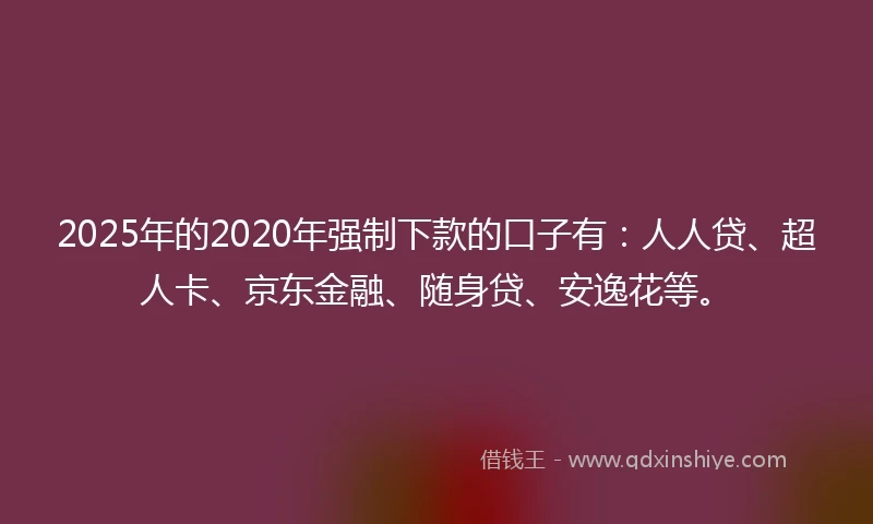 2025年的2020年强制下款的口子有：人人贷、超人卡、京东金融、随身贷、安逸花等。