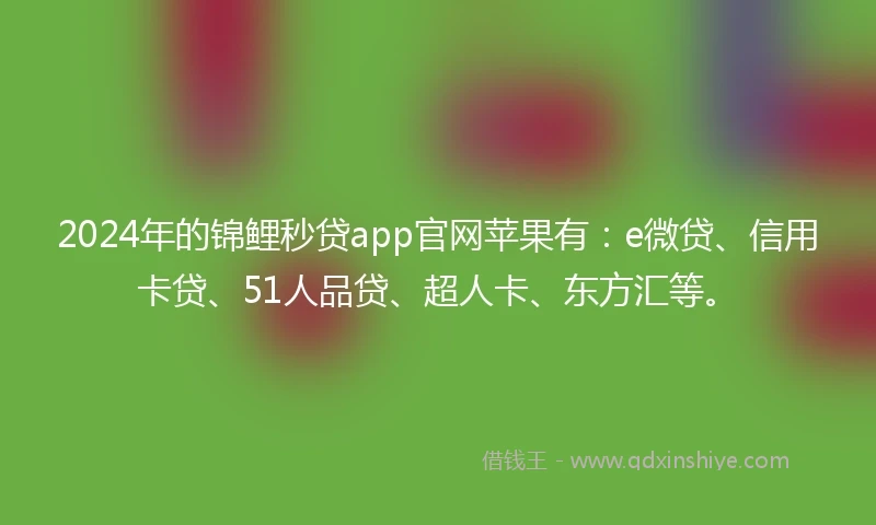 2024年的锦鲤秒贷app官网苹果有：e微贷、信用卡贷、51人品贷、超人卡、东方汇等。