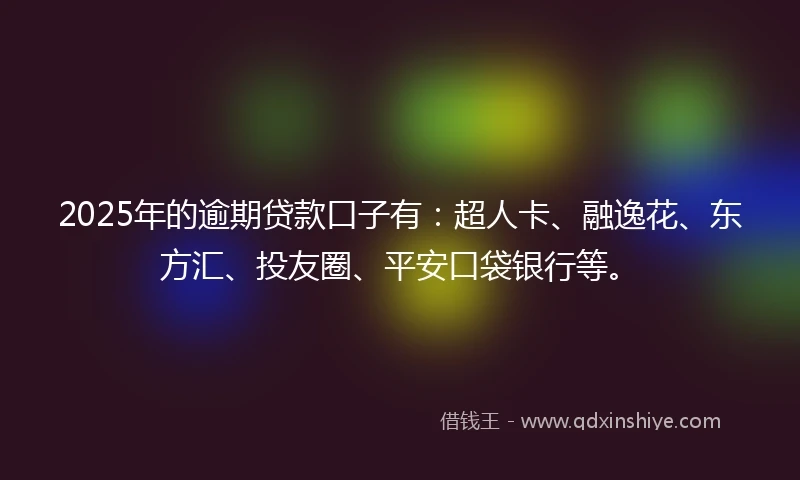 2025年的逾期贷款口子有：超人卡、融逸花、东方汇、投友圈、平安口袋银行等。